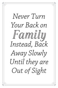 Never Turn Your Back on Family. Instead, Back Away Slowly Until they are Out of Sight.
