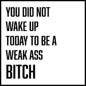 You Did Not Wake Up Today To Be A Weak Ass Bitch